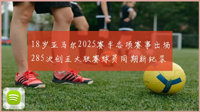18岁亚马尔2025赛季各项赛事出场285次创五大联赛球员同期新纪录