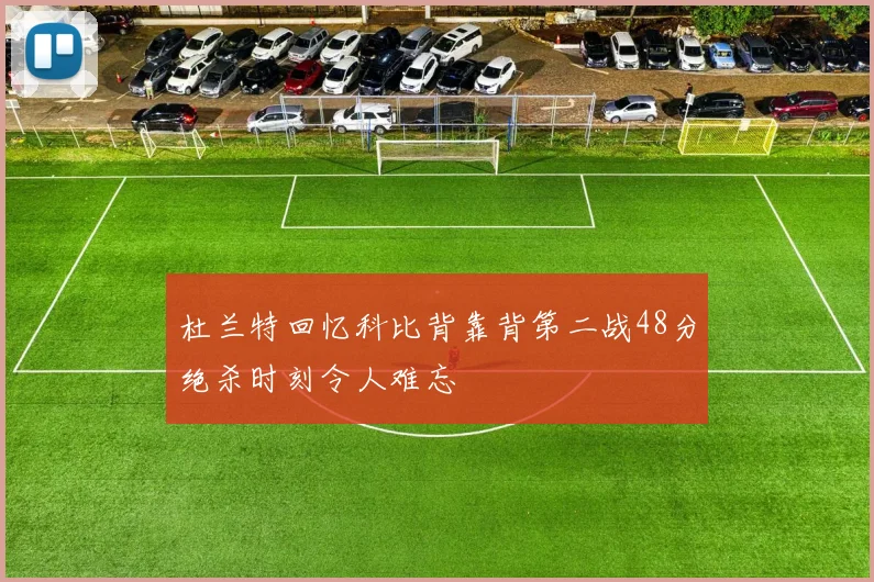 杜兰特回忆科比背靠背第二战48分绝杀时刻令人难忘