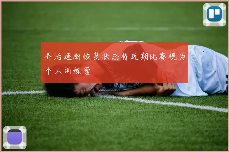 乔治逐渐恢复状态将近期比赛视为个人训练营