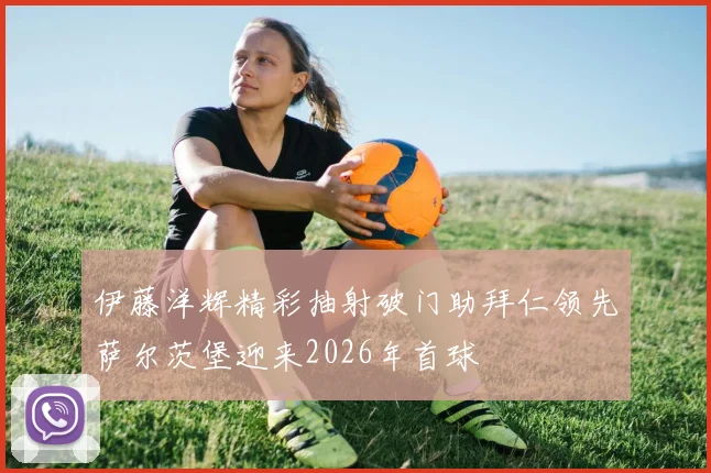 伊藤洋辉精彩抽射破门助拜仁领先萨尔茨堡迎来2026年首球