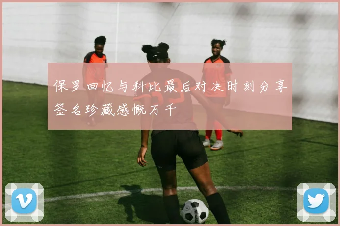 保罗回忆与科比最后对决时刻分享签名珍藏感慨万千