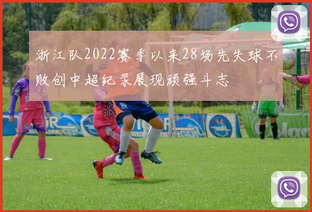 浙江队2022赛季以来28场先失球不败创中超纪录展现顽强斗志
