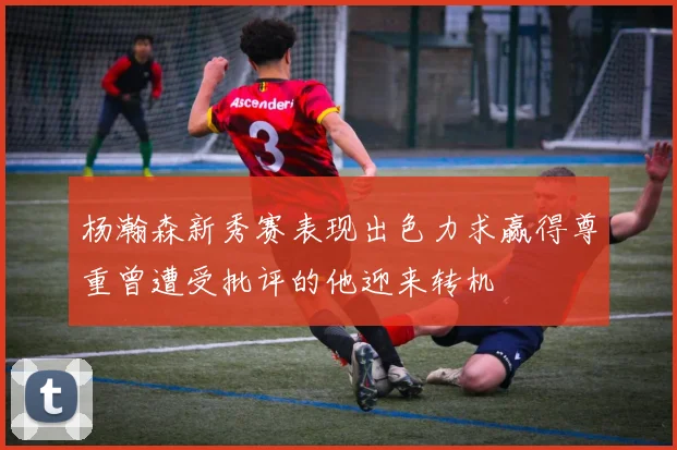 杨瀚森新秀赛表现出色力求赢得尊重曾遭受批评的他迎来转机