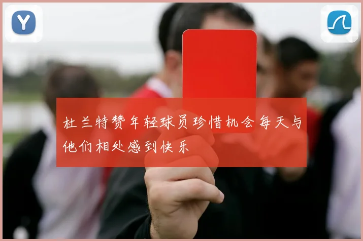 杜兰特赞年轻球员珍惜机会每天与他们相处感到快乐