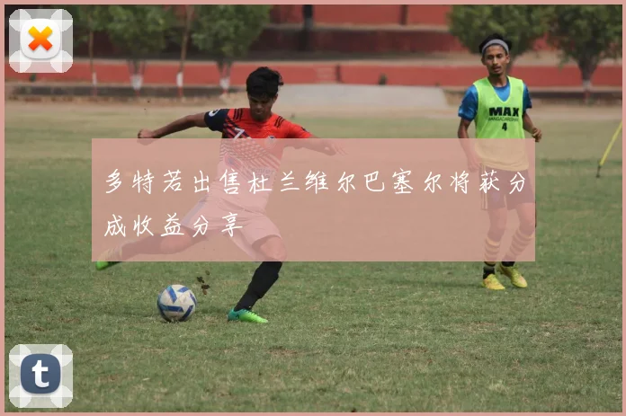 多特若出售杜兰维尔巴塞尔将获分成收益分享