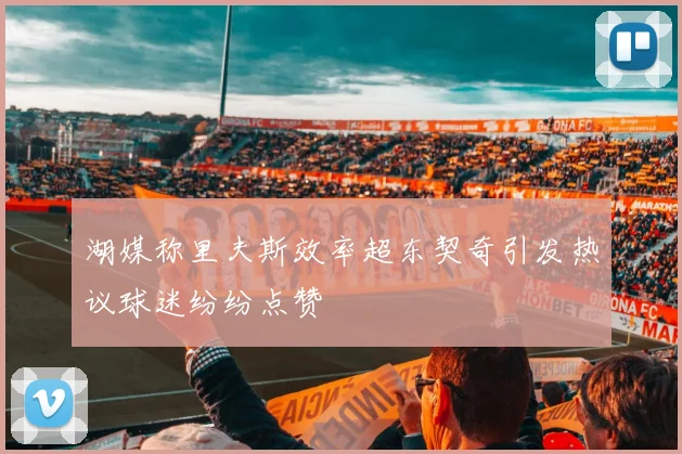 湖媒称里夫斯效率超东契奇引发热议球迷纷纷点赞