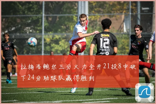 拉梅洛鲍尔三分火力全开21投8中砍下24分助球队赢得胜利