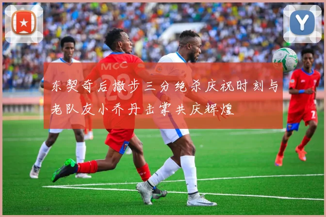 东契奇后撤步三分绝杀庆祝时刻与老队友小乔丹击掌共庆辉煌