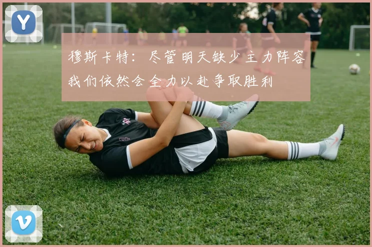穆斯卡特：尽管明天缺少主力阵容我们依然会全力以赴争取胜利