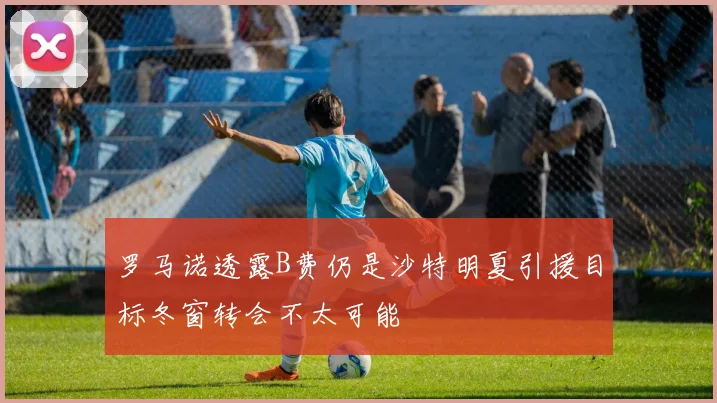 罗马诺透露B费仍是沙特明夏引援目标冬窗转会不太可能