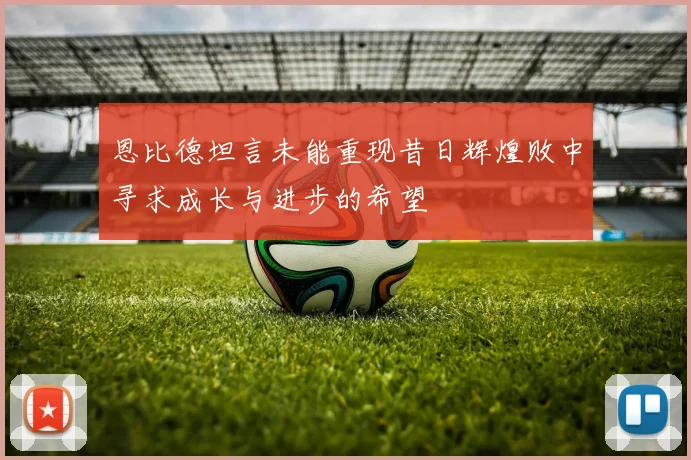 恩比德坦言未能重现昔日辉煌败中寻求成长与进步的希望