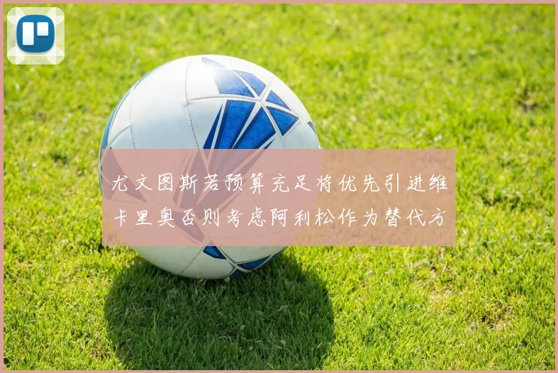 尤文图斯若预算充足将优先引进维卡里奥否则考虑阿利松作为替代方案