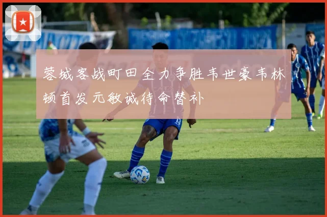 蓉城客战町田全力争胜韦世豪韦林顿首发元敏诚待命替补