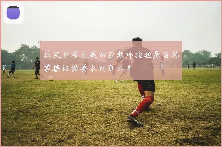 拉波尔塔出庭回应欺诈指控原告称掌握证据要求判刑六年
