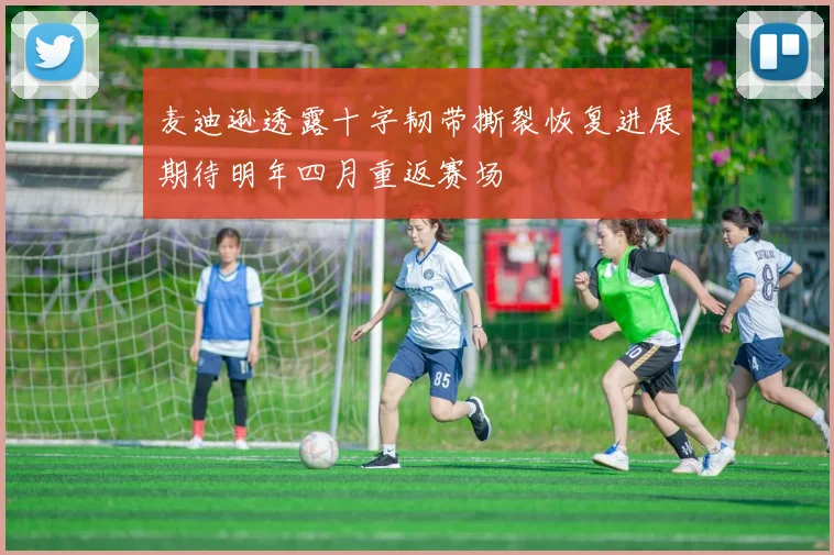 麦迪逊透露十字韧带撕裂恢复进展期待明年四月重返赛场