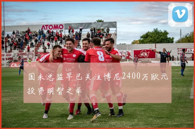国米总监早已关注博尼2400万欧元投资明智之举