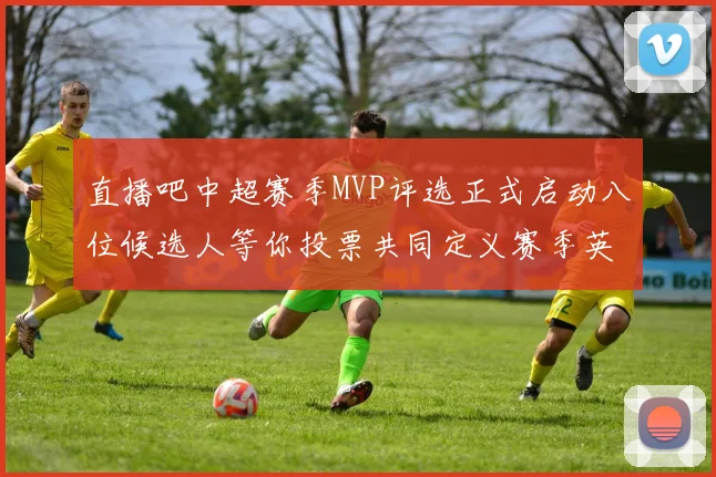 直播吧中超赛季MVP评选正式启动八位候选人等你投票共同定义赛季英雄