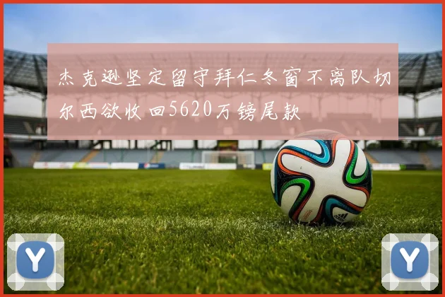 杰克逊坚定留守拜仁冬窗不离队切尔西欲收回5620万镑尾款